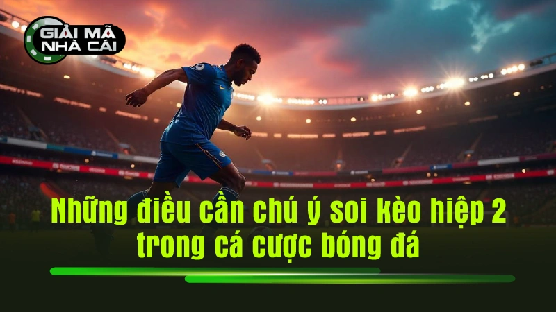 Những điều cần chú ý soi kèo hiệp 2 trong cá cược bóng đá