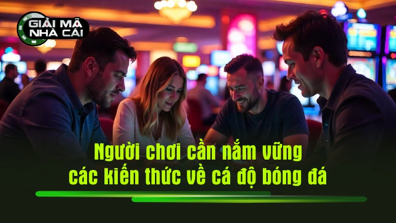 Người chơi cần nắm vững các kiến thức về cá độ bóng đá