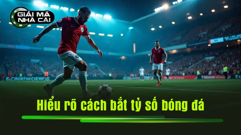 Hiểu rõ cách bắt tỷ số bóng đá